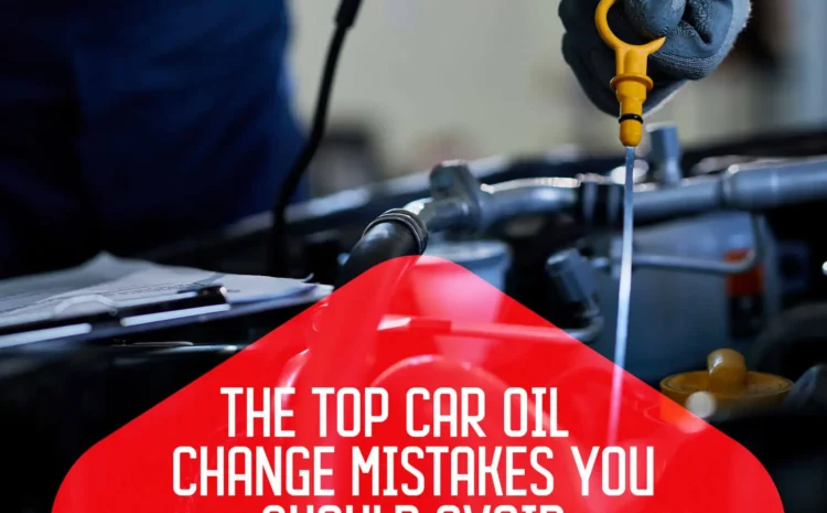  The Top Car Oil Change Mistakes You Should Avoid